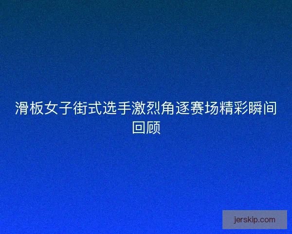 滑板女子街式选手激烈角逐赛场精彩瞬间回顾