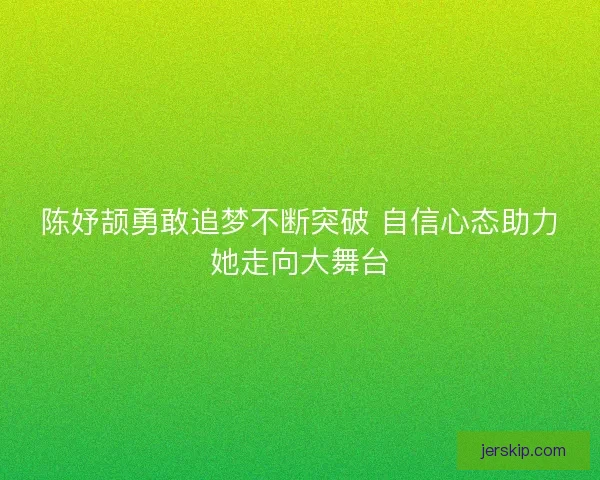 陈妤颉勇敢追梦不断突破 自信心态助力她走向大舞台