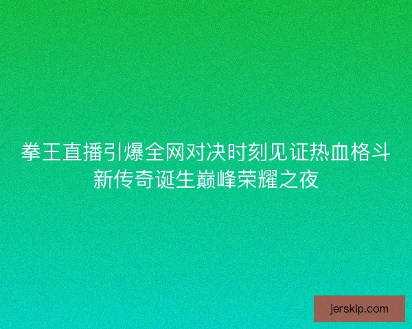 拳王直播引爆全网对决时刻见证热血格斗新传奇诞生巅峰荣耀之夜