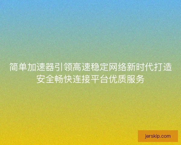 简单加速器引领高速稳定网络新时代打造安全畅快连接平台优质服务