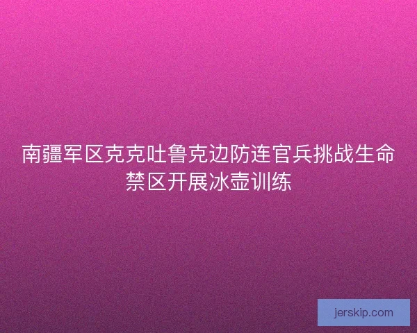 南疆军区克克吐鲁克边防连官兵挑战生命禁区开展冰壶训练